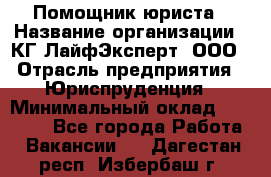 Помощник юриста › Название организации ­ КГ ЛайфЭксперт, ООО › Отрасль предприятия ­ Юриспруденция › Минимальный оклад ­ 45 000 - Все города Работа » Вакансии   . Дагестан респ.,Избербаш г.